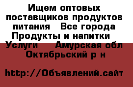 Ищем оптовых поставщиков продуктов питания - Все города Продукты и напитки » Услуги   . Амурская обл.,Октябрьский р-н